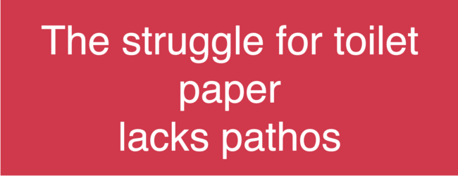 The struggle for toilet paper lacks pathos